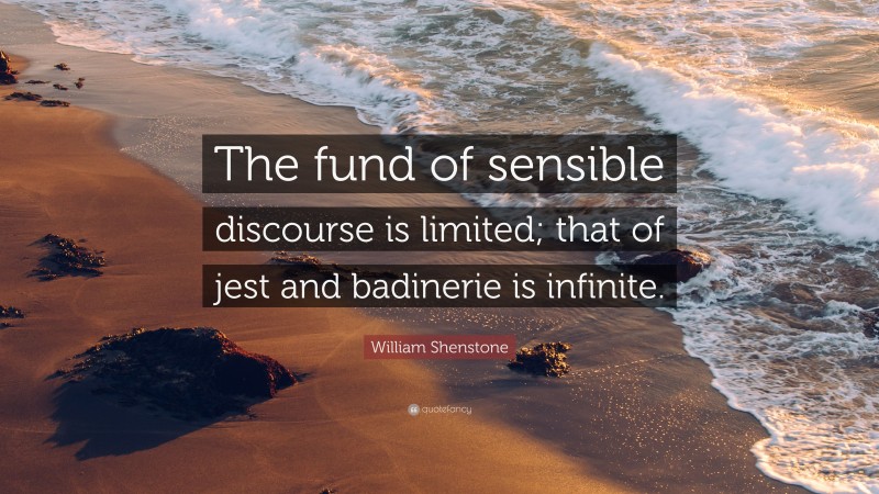William Shenstone Quote: “The fund of sensible discourse is limited; that of jest and badinerie is infinite.”