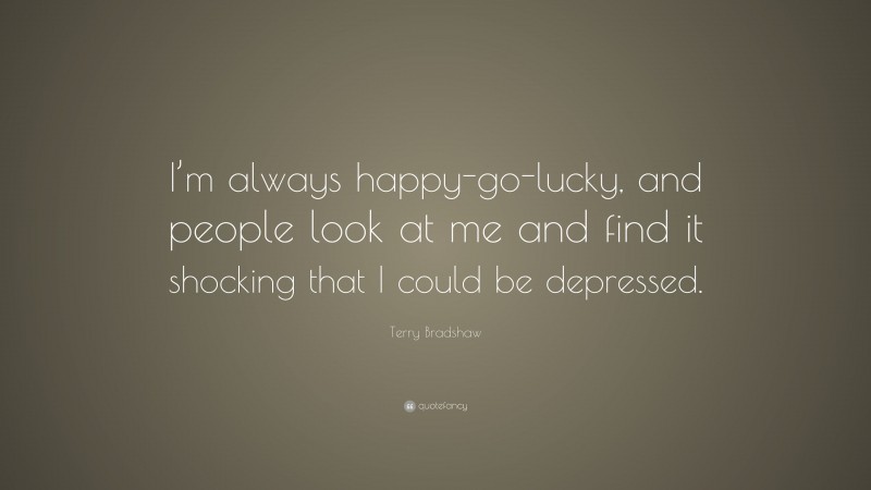 Terry Bradshaw Quote: “I’m always happy-go-lucky, and people look at me and find it shocking that I could be depressed.”