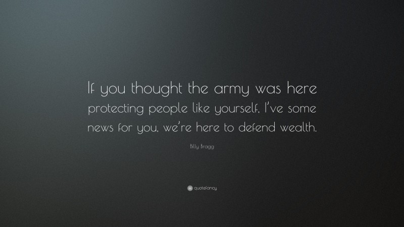Billy Bragg Quote: “If you thought the army was here protecting people like yourself, I’ve some news for you, we’re here to defend wealth.”