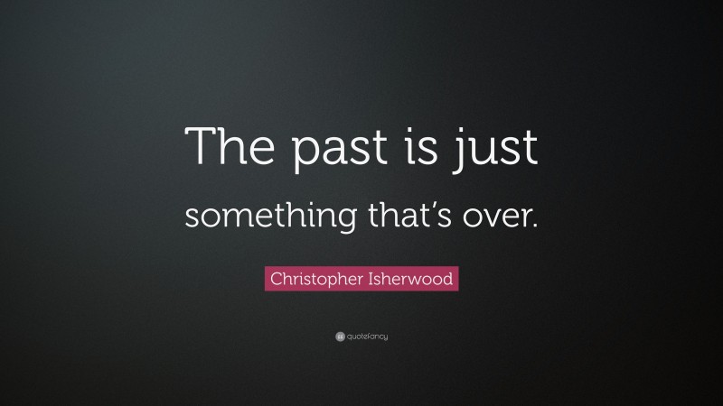 Christopher Isherwood Quote: “The past is just something that’s over.”