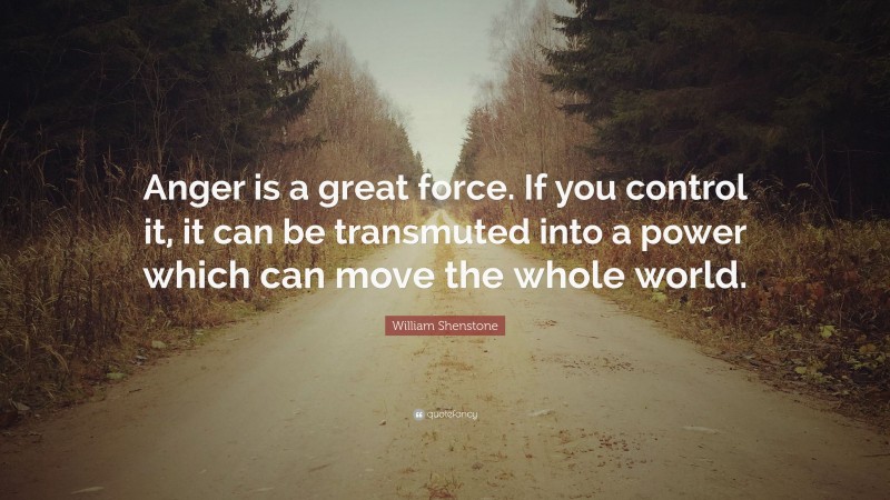 William Shenstone Quote: “Anger is a great force. If you control it, it can be transmuted into a power which can move the whole world.”