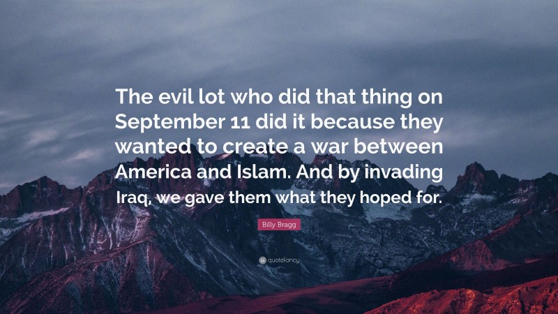 Billy Bragg Quote: “The evil lot who did that thing on September 11 did it because they wanted to create a war between America and Islam. And by invading Iraq, we gave them what they hoped for.”