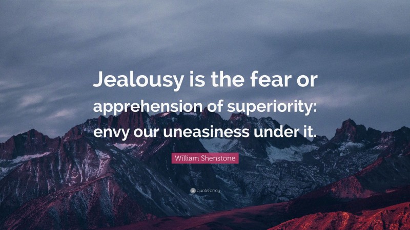 William Shenstone Quote: “Jealousy is the fear or apprehension of superiority: envy our uneasiness under it.”