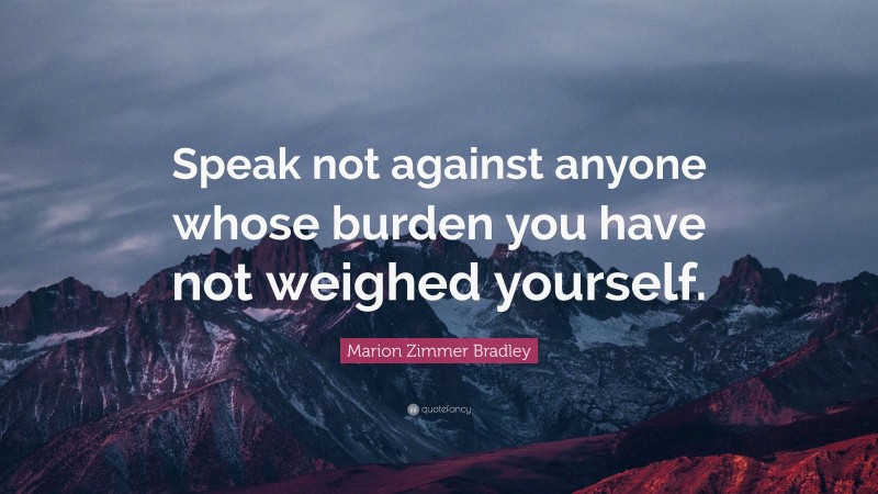 Marion Zimmer Bradley Quote: “Speak not against anyone whose burden you have not weighed yourself.”