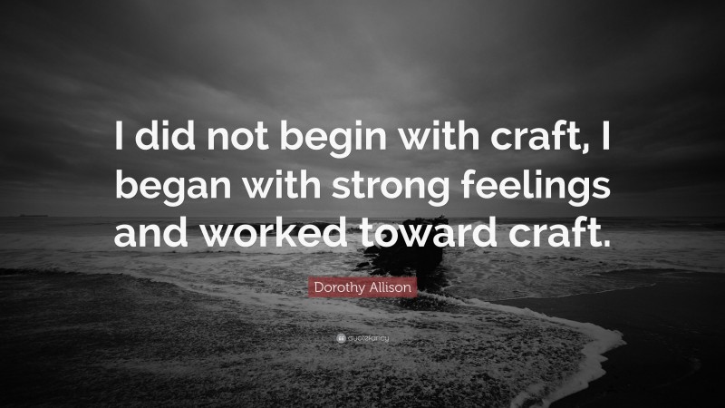 Dorothy Allison Quote: “I did not begin with craft, I began with strong feelings and worked toward craft.”
