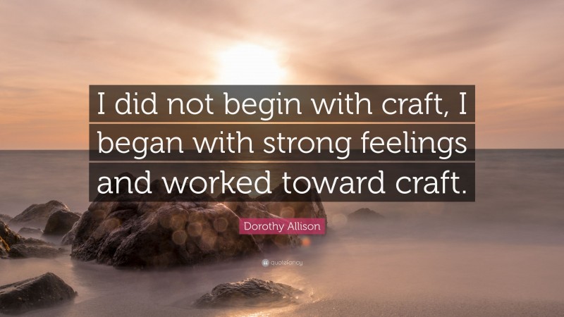 Dorothy Allison Quote: “I did not begin with craft, I began with strong feelings and worked toward craft.”