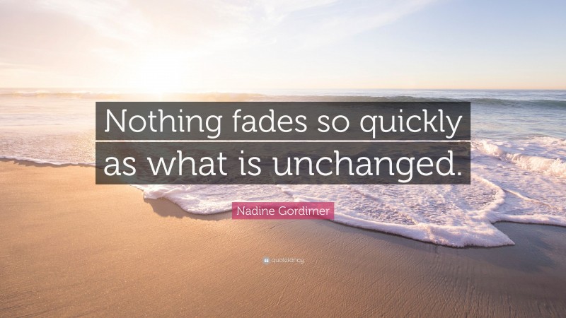 Nadine Gordimer Quote: “Nothing fades so quickly as what is unchanged.”
