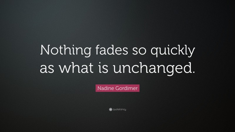Nadine Gordimer Quote: “Nothing fades so quickly as what is unchanged.”