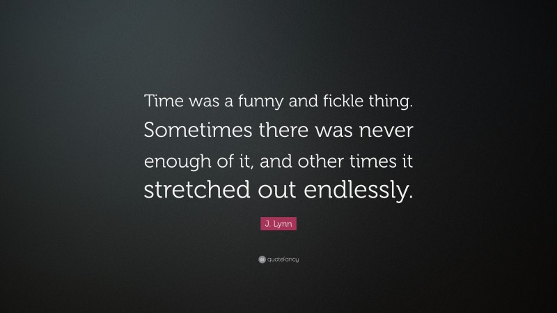 J. Lynn Quote: “Time was a funny and fickle thing. Sometimes there was never enough of it, and other times it stretched out endlessly.”