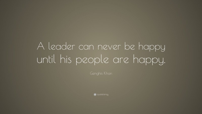 Genghis Khan Quote: “A leader can never be happy until his people are happy.”