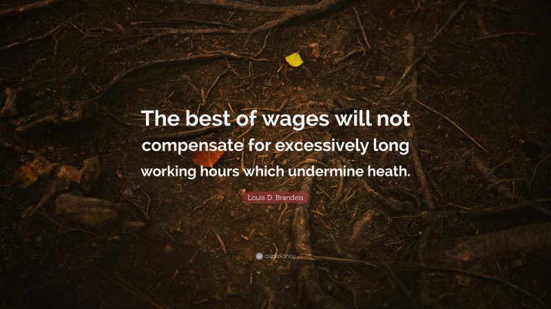 Louis D. Brandeis Quote: “The best of wages will not compensate for excessively long working hours which undermine heath.”