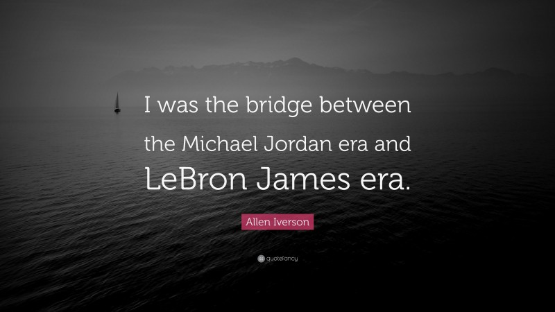 Allen Iverson Quote: “I was the bridge between the Michael Jordan era and LeBron James era.”