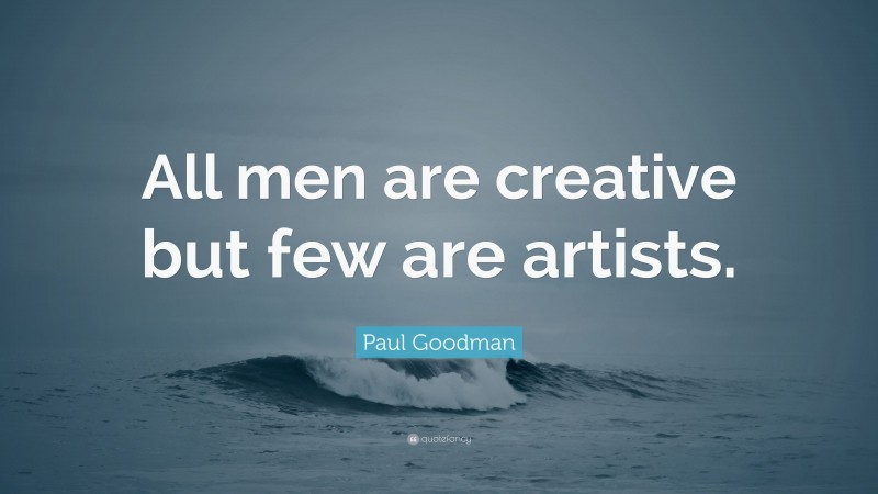 Paul Goodman Quote: “All men are creative but few are artists.”