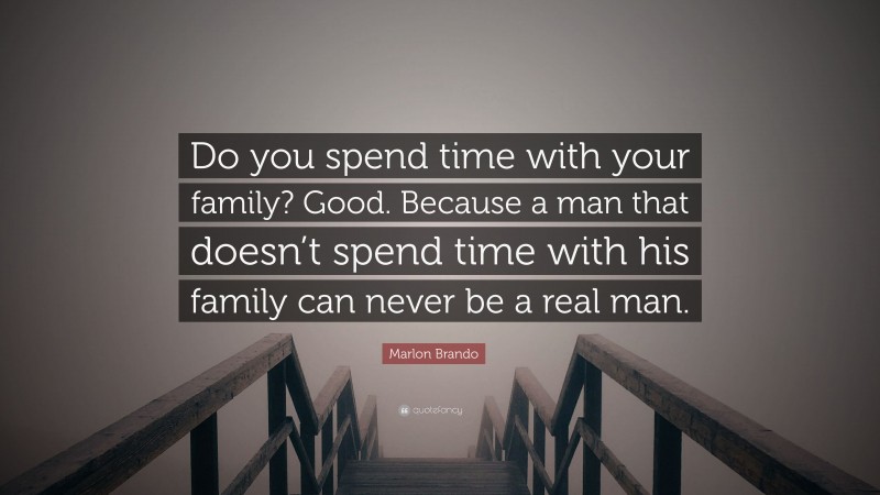 Marlon Brando Quote: “Do you spend time with your family? Good. Because a man that doesn’t spend time with his family can never be a real man.”