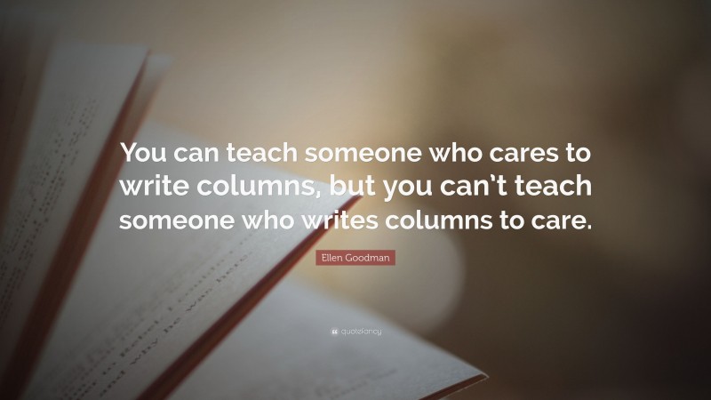 Ellen Goodman Quote: “You can teach someone who cares to write columns, but you can’t teach someone who writes columns to care.”