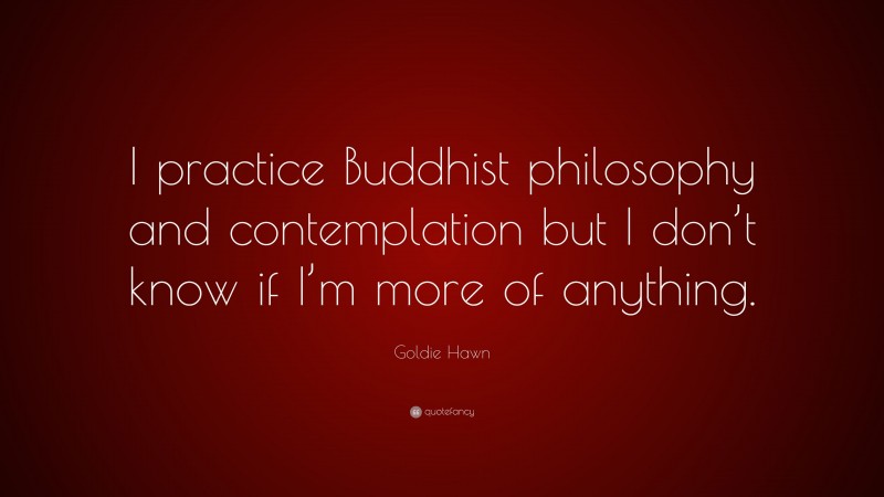 Goldie Hawn Quote: “I practice Buddhist philosophy and contemplation but I don’t know if I’m more of anything.”