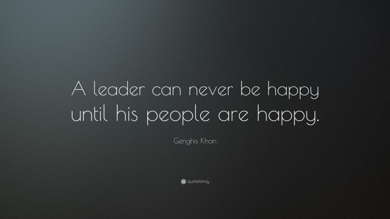 Genghis Khan Quote: “A leader can never be happy until his people are happy.”