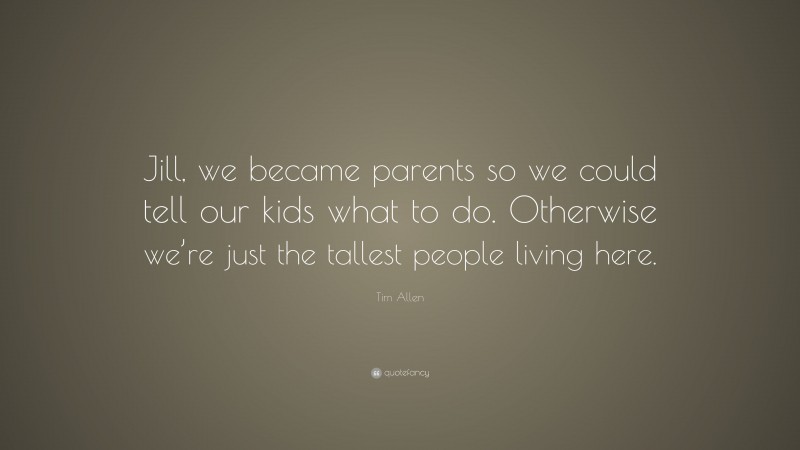 Tim Allen Quote: “Jill, we became parents so we could tell our kids what to do. Otherwise we’re just the tallest people living here.”