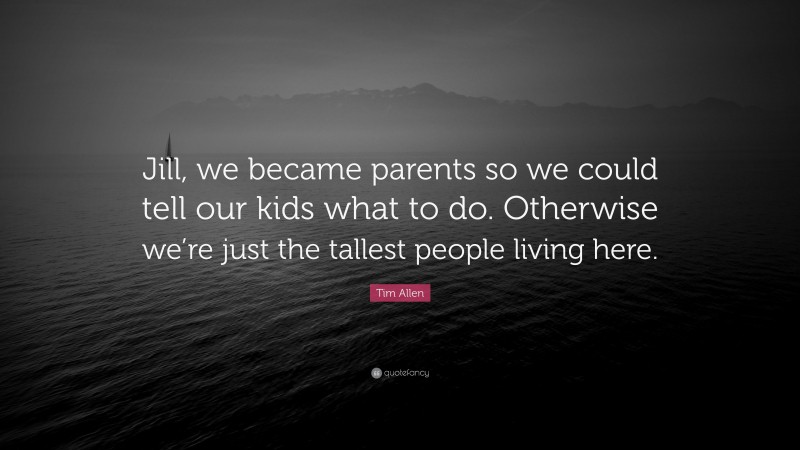 Tim Allen Quote: “Jill, we became parents so we could tell our kids what to do. Otherwise we’re just the tallest people living here.”