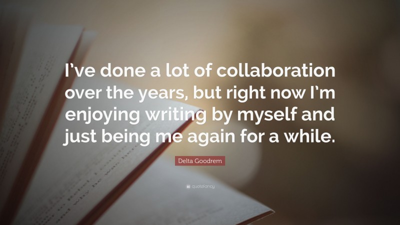 Delta Goodrem Quote: “I’ve done a lot of collaboration over the years, but right now I’m enjoying writing by myself and just being me again for a while.”