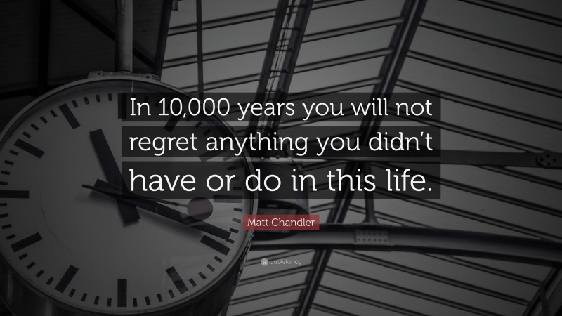 Matt Chandler Quote: “In 10,000 years you will not regret anything you didn’t have or do in this life.”