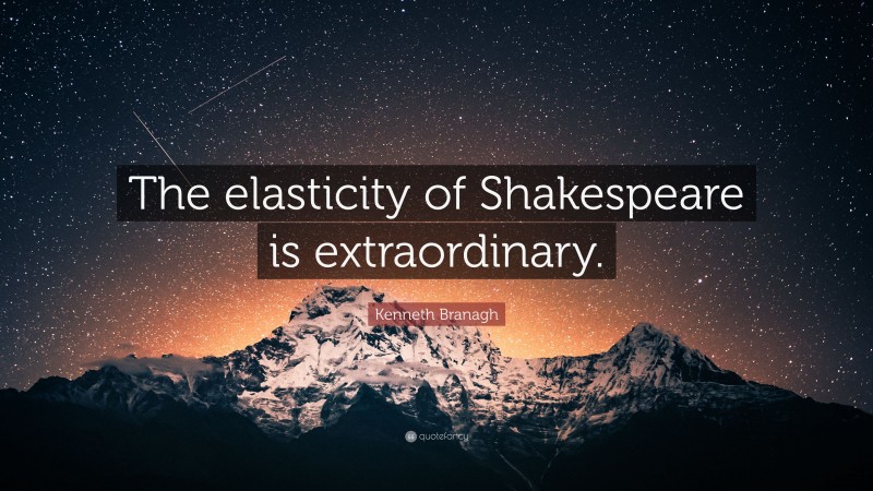 Kenneth Branagh Quote: “The elasticity of Shakespeare is extraordinary.”