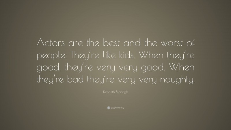 Kenneth Branagh Quote: “Actors are the best and the worst of people. They’re like kids. When they’re good, they’re very very good. When they’re bad they’re very very naughty.”