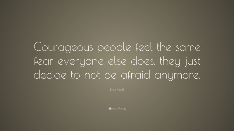 Bob Goff Quote: “Courageous people feel the same fear everyone else does, they just decide to not be afraid anymore.”