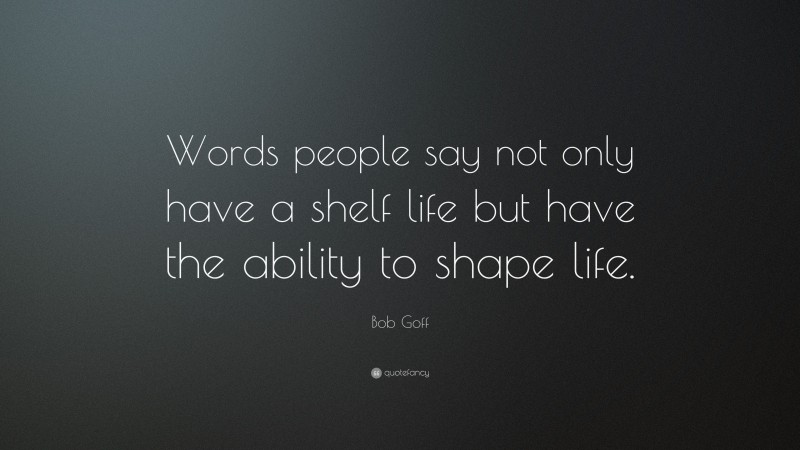 Bob Goff Quote: “Words people say not only have a shelf life but have the ability to shape life.”
