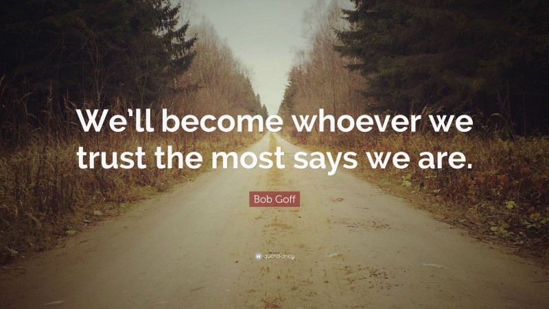 Bob Goff Quote: “We’ll become whoever we trust the most says we are.”