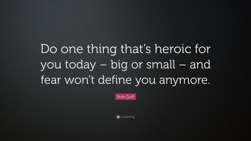 Bob Goff Quote: “Do one thing that’s heroic for you today – big or small – and fear won’t define you anymore.”