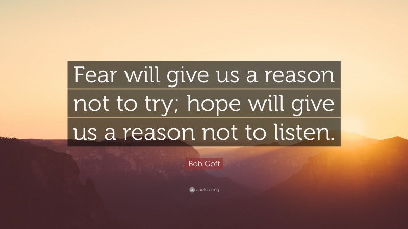 Bob Goff Quote: “Fear will give us a reason not to try; hope will give us a reason not to listen.”