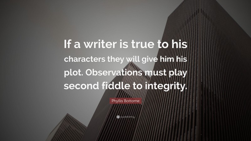Phyllis Bottome Quote: “If a writer is true to his characters they will give him his plot. Observations must play second fiddle to integrity.”