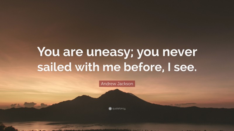 Andrew Jackson Quote: “You are uneasy; you never sailed with me before, I see.”