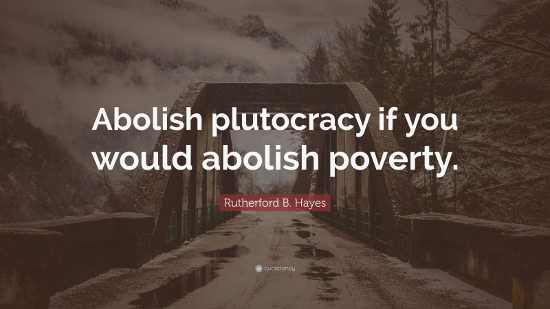 Rutherford B. Hayes Quote: “Abolish plutocracy if you would abolish poverty.”