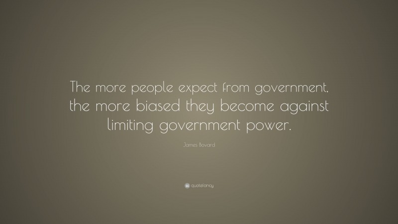 James Bovard Quote: “The more people expect from government, the more biased they become against limiting government power.”