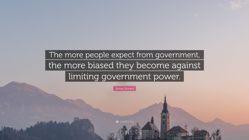 James Bovard Quote: “The more people expect from government, the more biased they become against limiting government power.”
