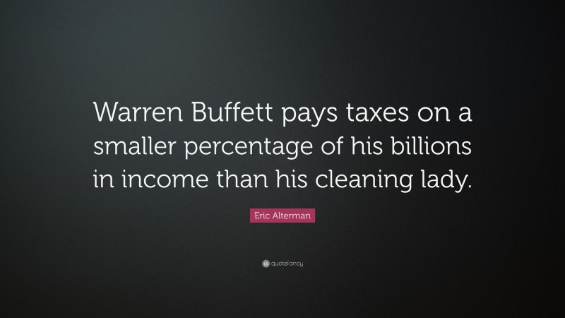 Eric Alterman Quote: “Warren Buffett pays taxes on a smaller percentage of his billions in income than his cleaning lady.”