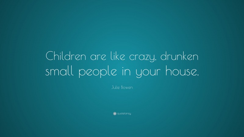 Julie Bowen Quote: “Children are like crazy, drunken small people in your house.”