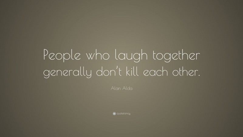 Alan Alda Quote: “People who laugh together generally don’t kill each other.”