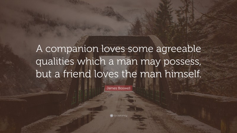James Boswell Quote: “A companion loves some agreeable qualities which a man may possess, but a friend loves the man himself.”