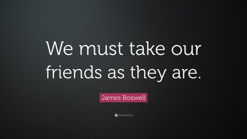 James Boswell Quote: “We must take our friends as they are.”