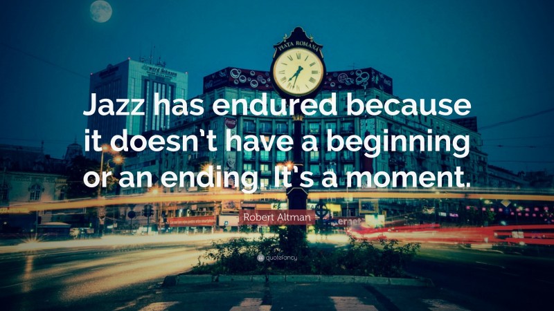 Robert Altman Quote: “Jazz has endured because it doesn’t have a beginning or an ending. It’s a moment.”