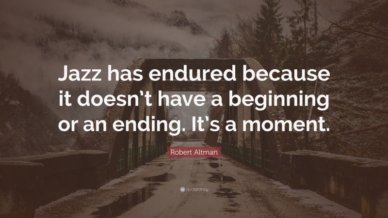 Robert Altman Quote: “Jazz has endured because it doesn’t have a beginning or an ending. It’s a moment.”
