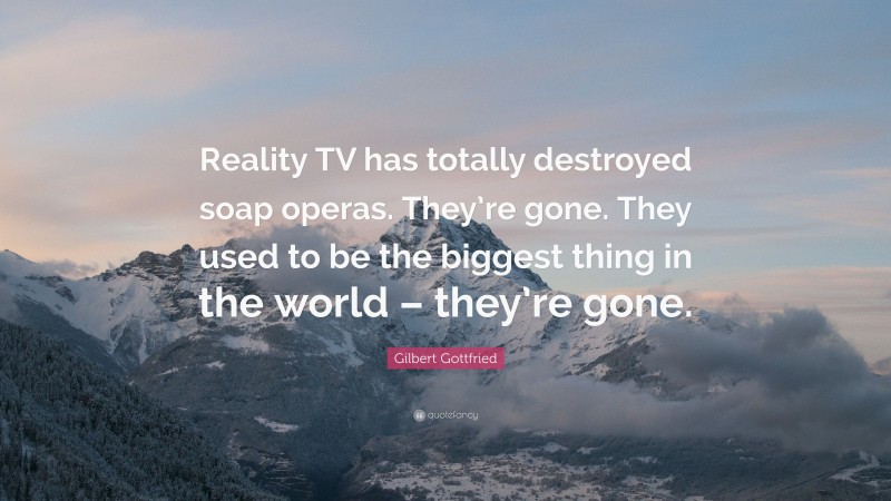 Gilbert Gottfried Quote: “Reality TV has totally destroyed soap operas. They’re gone. They used to be the biggest thing in the world – they’re gone.”
