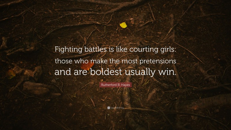 Rutherford B. Hayes Quote: “Fighting battles is like courting girls: those who make the most pretensions and are boldest usually win.”