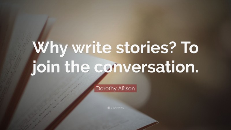 Dorothy Allison Quote: “Why write stories? To join the conversation.”