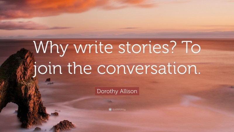Dorothy Allison Quote: “Why write stories? To join the conversation.”