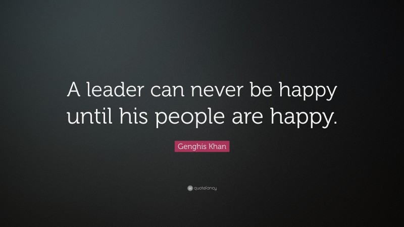 Genghis Khan Quote: “A leader can never be happy until his people are happy.”