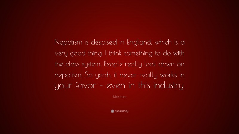 Max Irons Quote: “Nepotism is despised in England, which is a very good thing. I think something to do with the class system. People really look down on nepotism. So yeah, it never really works in your favor – even in this industry.”